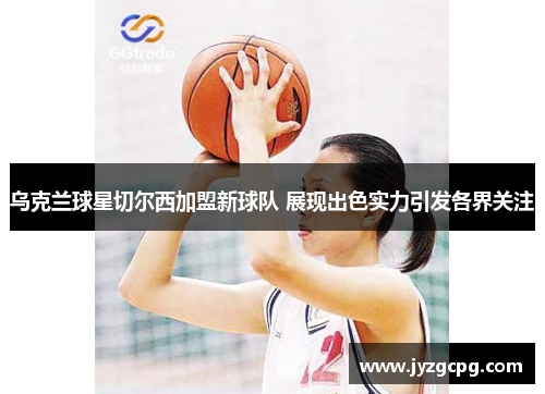 乌克兰球星切尔西加盟新球队 展现出色实力引发各界关注