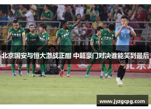 北京国安与恒大激战正酣 中超豪门对决谁能笑到最后