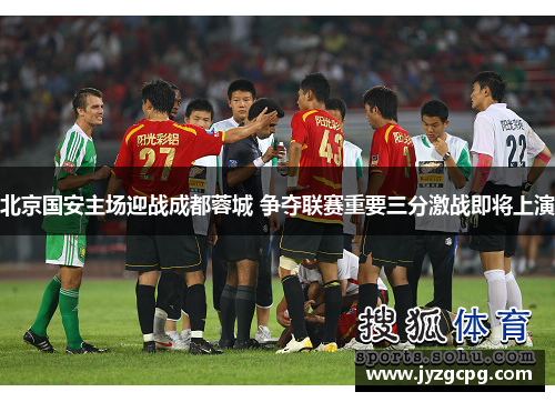 北京国安主场迎战成都蓉城 争夺联赛重要三分激战即将上演