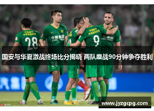 国安与华夏激战终场比分揭晓 两队鏖战90分钟争夺胜利